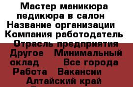 Мастер маникюра-педикюра в салон › Название организации ­ Компания-работодатель › Отрасль предприятия ­ Другое › Минимальный оклад ­ 1 - Все города Работа » Вакансии   . Алтайский край,Белокуриха г.